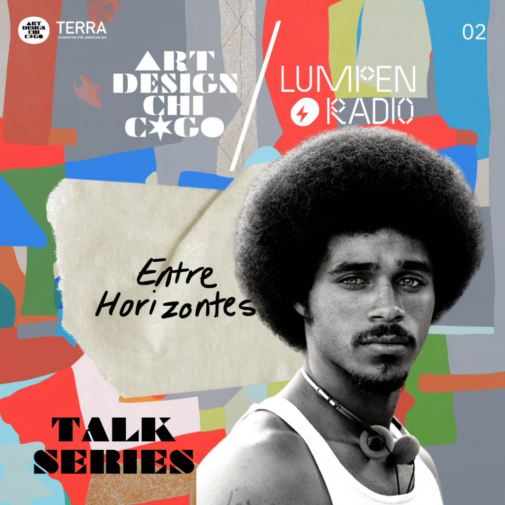 Graphic featuring portrait of a young man with a large afro, mustache, and goatee, wearing a white tank shirt and headphones. Accompanied by Art Design Chicago and Lumpen Radio logos and text that says, "Entre Horizontes" and "Talk Series."