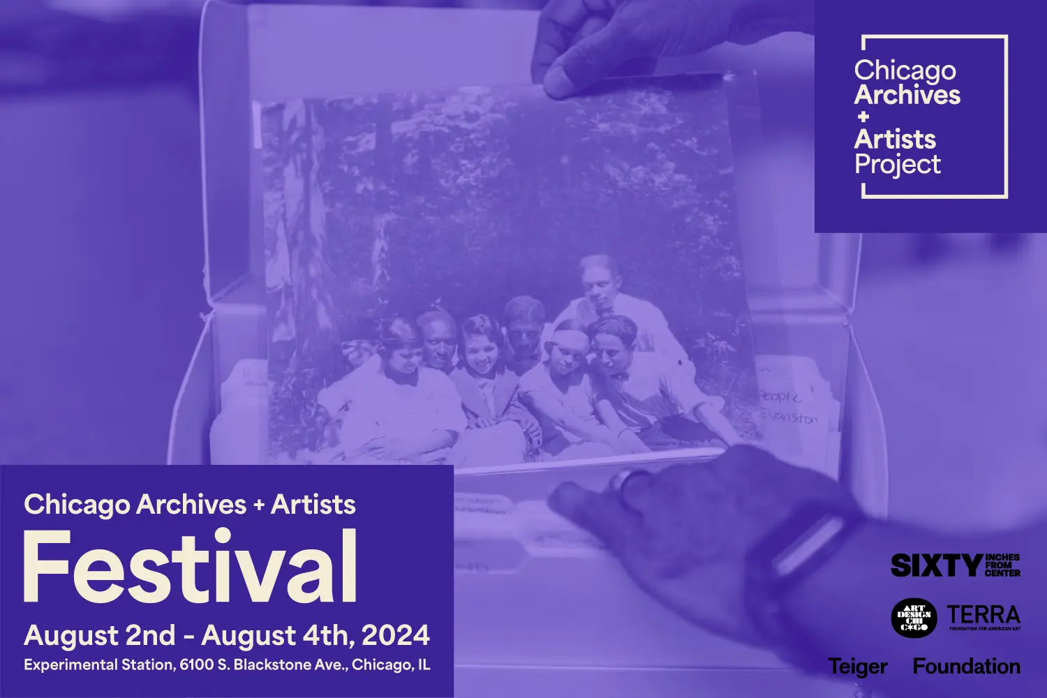 Image: A monochromatic graphic in shades of purple. In the background, a hand pair of hands hold a photograph. In the foreground, white text on a purple background reads: “Chicago Archives + Artists Festival, August 2nd – August 4th, 2024. Experimental Station, 6100 S. Blackstone Ave., Chicago, IL.” On the right is the Chicago Archives + Artists Project logo. In the bottom left corner are black logos for Sixty Inches From Center, Art Design Chicago, Terra Foundation for American Art, and the Tieger Foundation. Image: A monochromatic graphic in shades of purple. In the background, a hand pair of hands hold a photograph. In the foreground, white text on a purple background reads: “Chicago Archives + Artists Festival, August 2nd – August 4th, 2024. Experimental Station, 6100 S. Blackstone Ave., Chicago, IL.” On the right is the Chicago Archives + Artists Project logo. In the bottom left corner are black logos for Sixty Inches From Center, Art Design Chicago, Terra Foundation for American Art, and the Tieger Foundation.