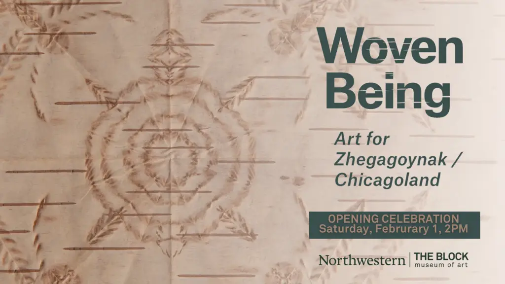 Text overlaid on a woven textile background with geometric patterns reads: Woven Being: Indigenous Art for Zhegagoynak/Chicagoland. Opening Celebration Saturday, February 1, 2PM. January 25 - July 13, 2025. Evanston, Illinois. Northwestern: The Block Museum of Art.